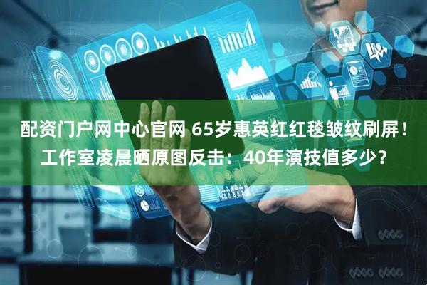 配资门户网中心官网 65岁惠英红红毯皱纹刷屏！工作室凌晨晒原图反击：40年演技值多少？