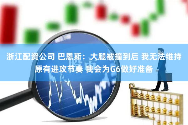 浙江配资公司 巴恩斯：大腿被撞到后 我无法维持原有进攻节奏 我会为G6做好准备