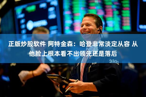 正版炒股软件 阿特金森：哈登非常淡定从容 从他脸上根本看不出领先还是落后