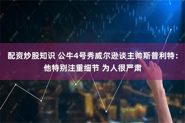 配资炒股知识 公牛4号秀威尔逊谈主帅斯普利特：他特别注重细节 为人很严肃