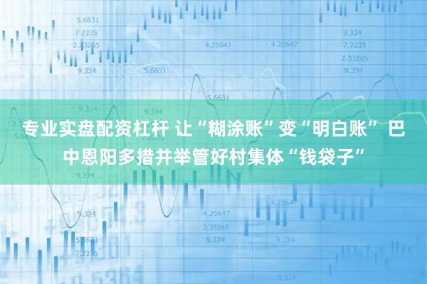 专业实盘配资杠杆 让“糊涂账”变“明白账” 巴中恩阳多措并举管好村集体“钱袋子”