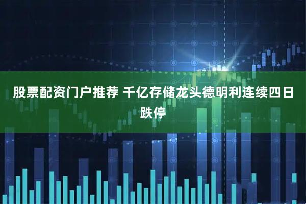 股票配资门户推荐 千亿存储龙头德明利连续四日跌停